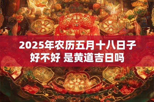 2026年农历五月十八日子好不好 是黄道吉日吗