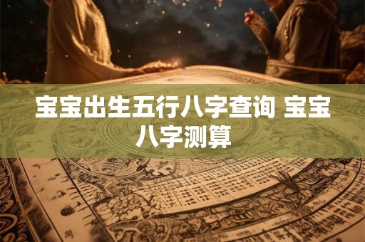 宝宝出生五行八字查询 宝宝八字测算