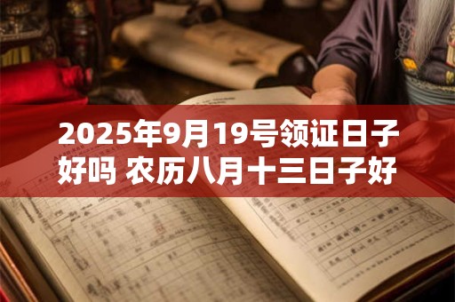 2025年9月19号领证日子好吗 农历八月十三日子好吗