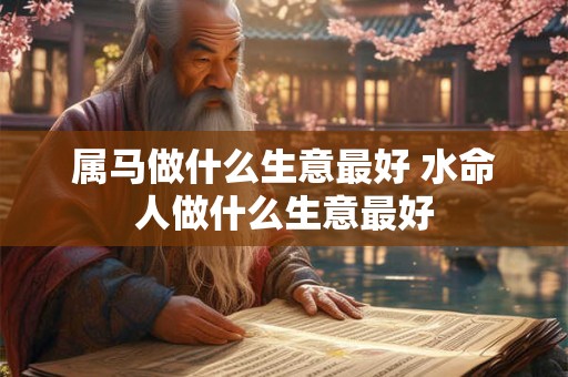 属马做什么生意最好 水命人做什么生意最好