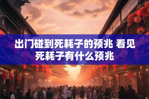 出门碰到死耗子的预兆 看见死耗子有什么预兆