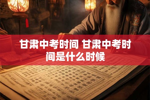 甘肃中考时间 甘肃中考时间是什么时候