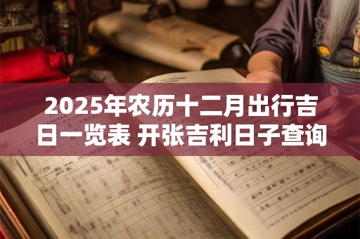 2025年农历十二月出行吉日一览表 开张吉利日子查询