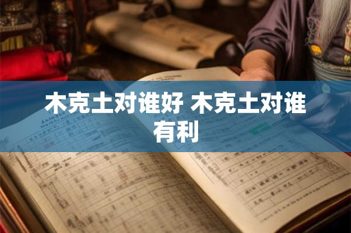木克土对谁好 木克土对谁有利