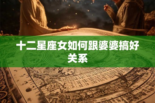 十二星座女如何跟婆婆搞好关系