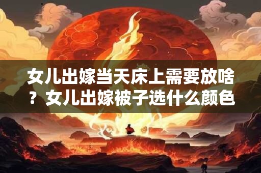 女儿出嫁当天床上需要放啥？女儿出嫁被子选什么颜色？