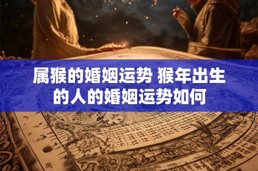 属猴的婚姻运势 猴年出生的人的婚姻运势如何