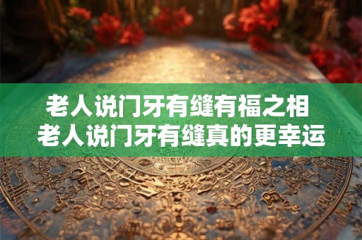 老人说门牙有缝有福之相 老人说门牙有缝真的更幸运吗
