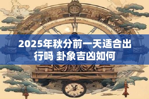 2025年秋分前一天适合出行吗 卦象吉凶如何