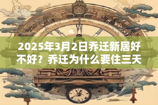 2025年3月2日乔迁新居好不好？乔迁为什么要住三天？