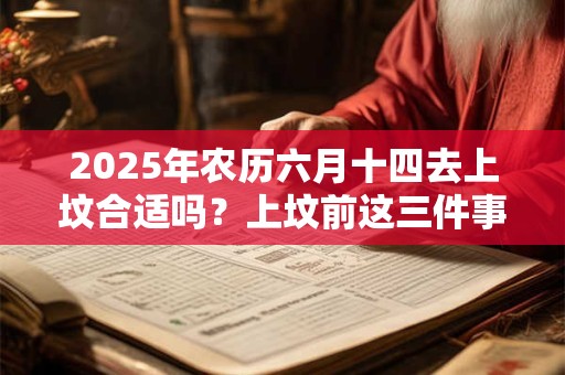 2025年农历六月十四去上坟合适吗？上坟前这三件事最好不要做
