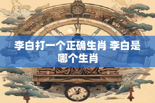 李白打一个正确生肖 李白是哪个生肖