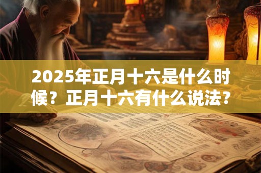 2025年正月十六是什么时候?正月十六有什么说法? 2025年正月十六是什么时候?正月十六有什么说法?