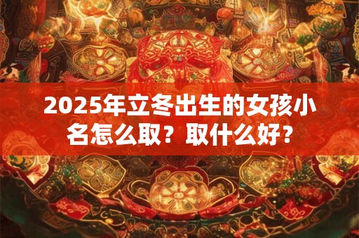 2025年立冬出生的女孩小名怎么取？取什么好？
