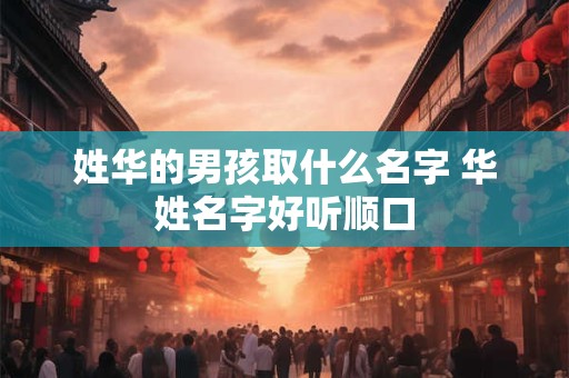 姓华的男孩取什么名字 华姓名字好听顺口