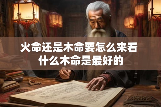 火命还是木命要怎么来看 什么木命是最好的