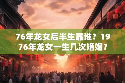 76年龙女后半生靠谁？1976年龙女一生几次婚姻？