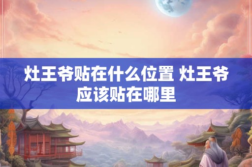 灶王爷贴在什么位置 灶王爷应该贴在哪里