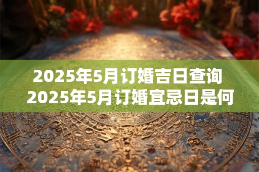 2025年5月订婚吉日查询 2025年5月订婚宜忌日是何时