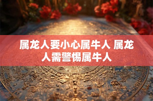 属龙人要小心属牛人 属龙人需警惕属牛人