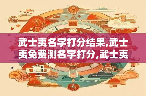 武士夷名字打分结果,武士夷免费测名字打分,武士夷周易免费测名字打分