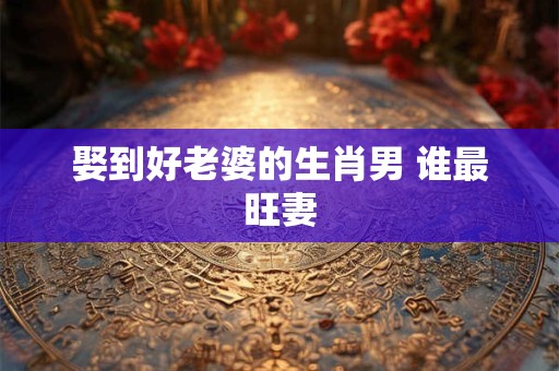 娶到好老婆的生肖男 谁最旺妻