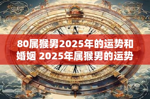 80属猴男2025年的运势和婚姻 2025年属猴男的运势和婚姻状况如何