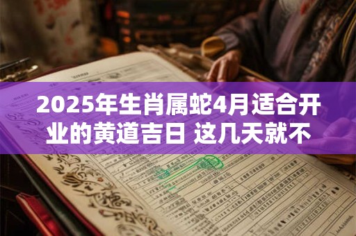 2025年生肖属蛇4月适合开业的黄道吉日 这几天就不错