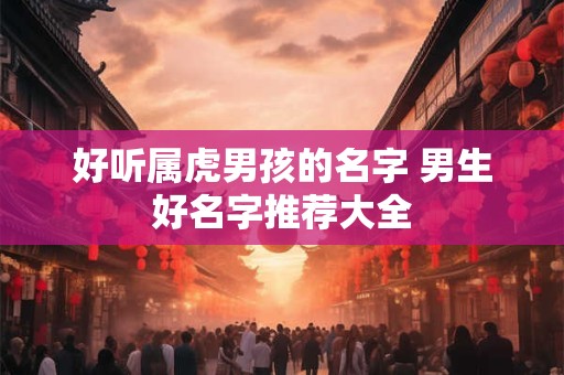 好听属虎男孩的名字 男生好名字推荐大全