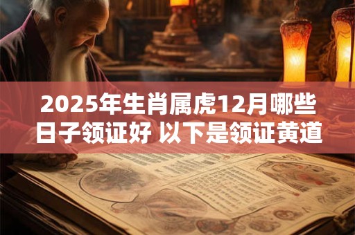 2025年生肖属虎12月哪些日子领证好 以下是领证黄道吉日