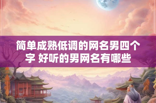 简单成熟低调的网名男四个字 好听的男网名有哪些