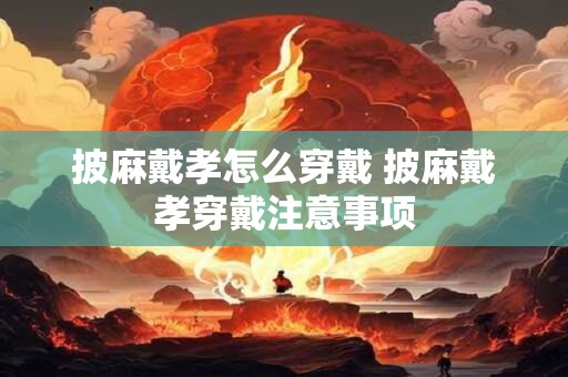 披麻戴孝怎么穿戴 披麻戴孝穿戴注意事项