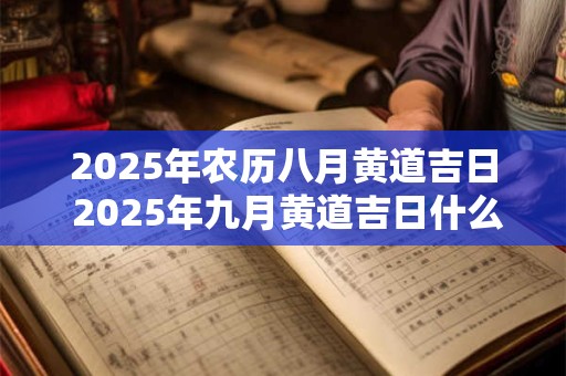 2025年农历八月黄道吉日 2025年九月黄道吉日什么时候