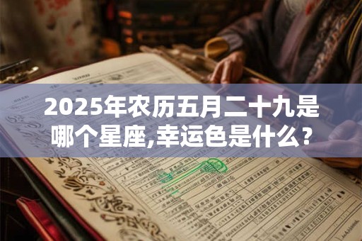 2025年农历五月二十九是哪个星座,幸运色是什么？
