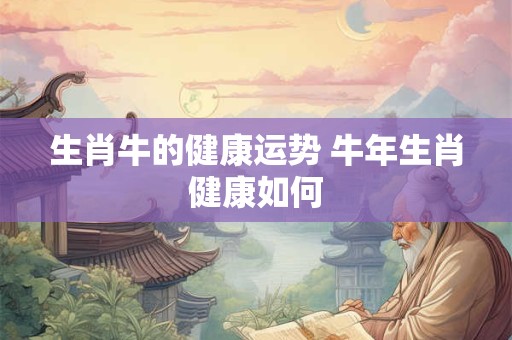 生肖牛的健康运势 牛年生肖健康如何
