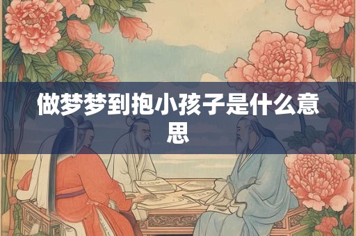 做梦梦到抱小孩子是什么意思