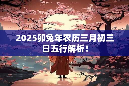 2025卯兔年农历三月初三日五行解析！