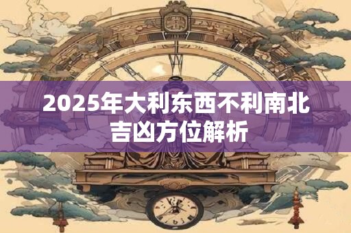 2025年大利东西不利南北 吉凶方位解析