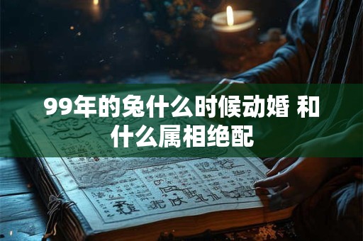 99年的兔什么时候动婚 和什么属相绝配