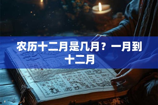 农历十二月是几月？一月到十二月