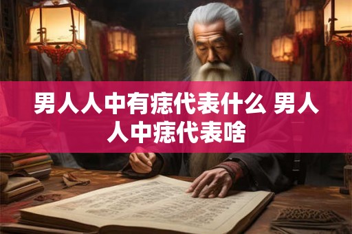 男人人中有痣代表什么 男人人中痣代表啥