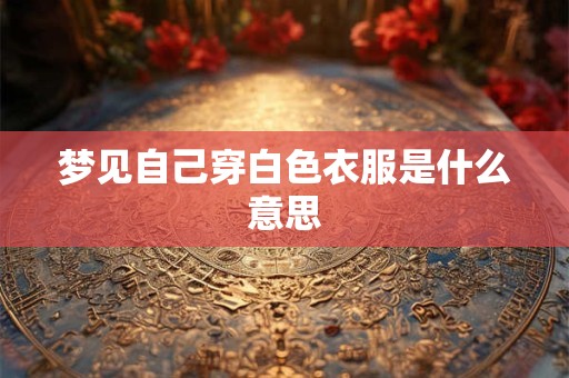 梦见自己穿白色衣服是什么意思