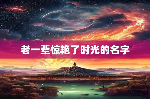 老一辈惊艳了时光的名字
