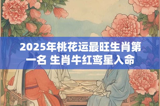 2025年桃花运最旺生肖第一名 生肖牛红鸾星入命