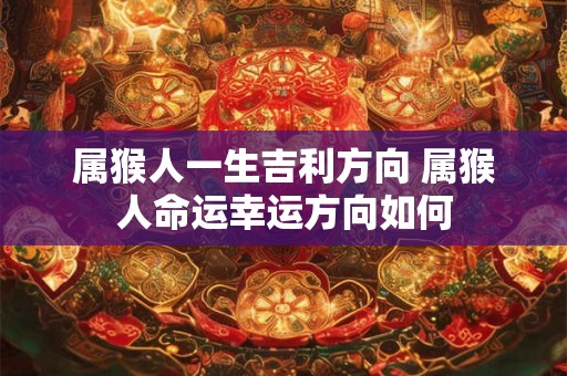 属猴人一生吉利方向 属猴人命运幸运方向如何
