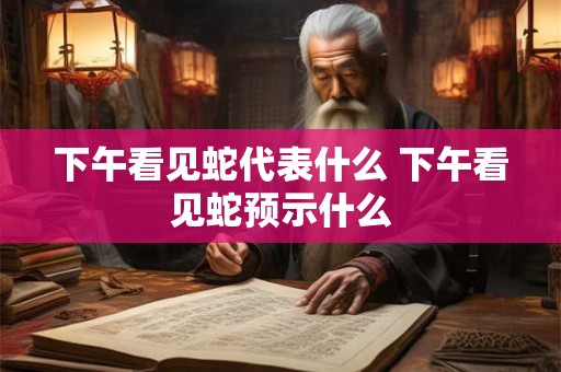 下午看见蛇代表什么 下午看见蛇预示什么