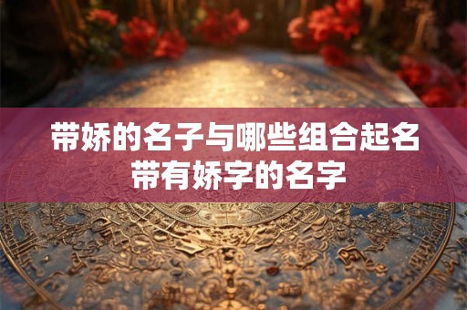 带娇的名子与哪些组合起名 带有娇字的名字