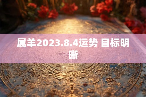 属羊2023.8.4运势 目标明晰