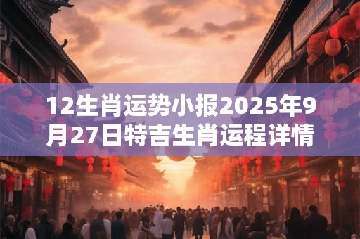 12生肖运势小报2025年9月27日特吉生肖运程详情