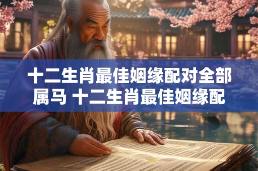 十二生肖最佳姻缘配对全部属马 十二生肖最佳姻缘配对全部